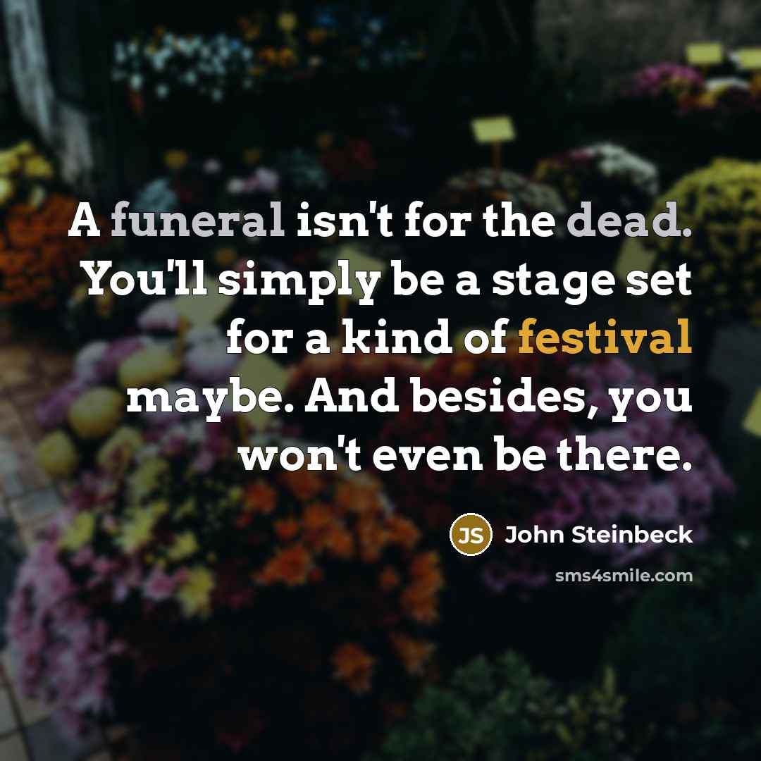 “A funeral isn't for the dead. You'll simply be a stage set for a kind of festival maybe. And besides, you won't even be there.” quote by John Steinbeck
