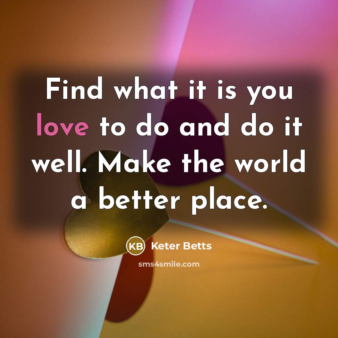 “Find what it is you love to do and do it well. Make the world a better place.” quote by Keter Betts