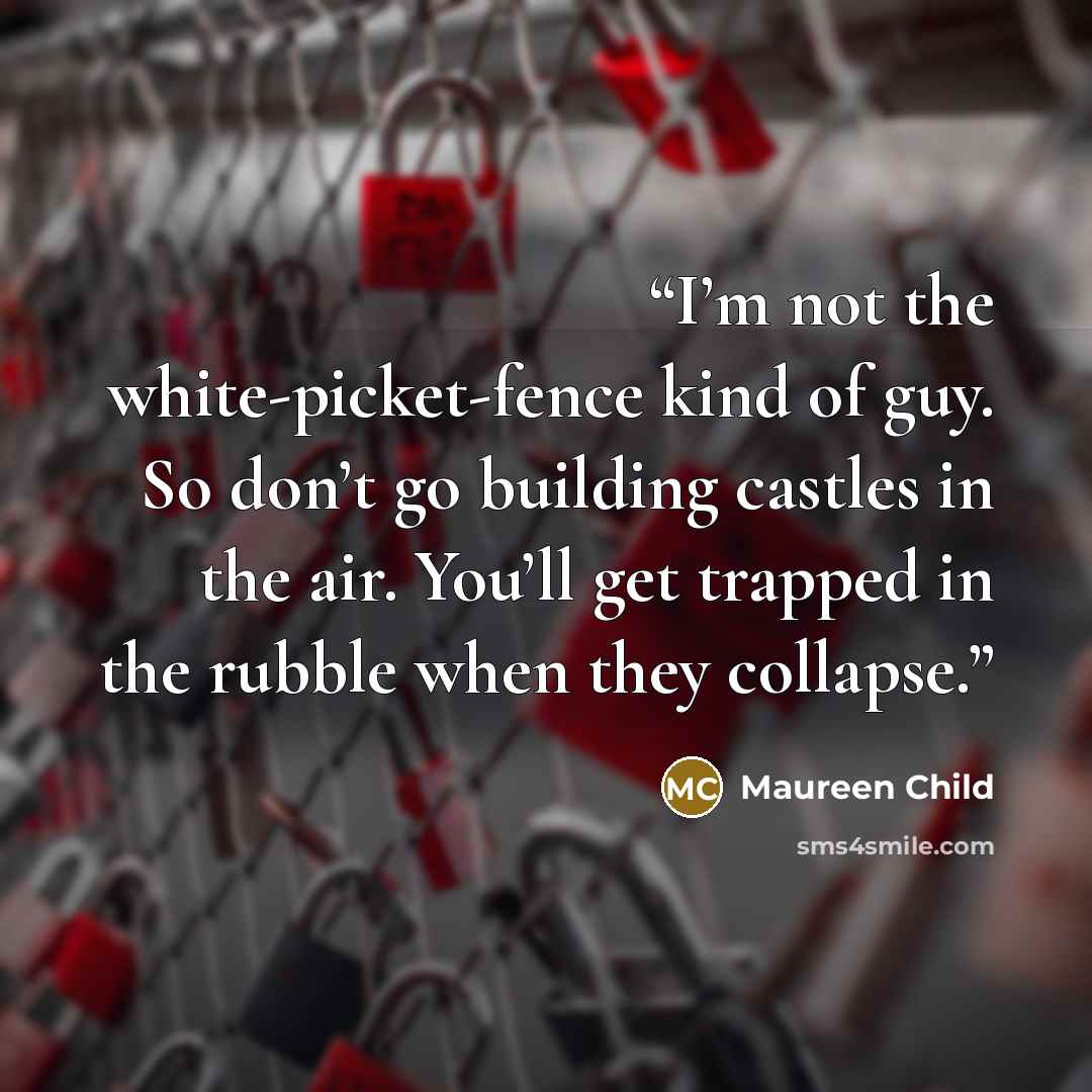“I’m not the white-picket-fence kind of guy. So don’t go building castles in the air. You’ll get trapped in the rubble when they collapse.” quote by Maureen Child