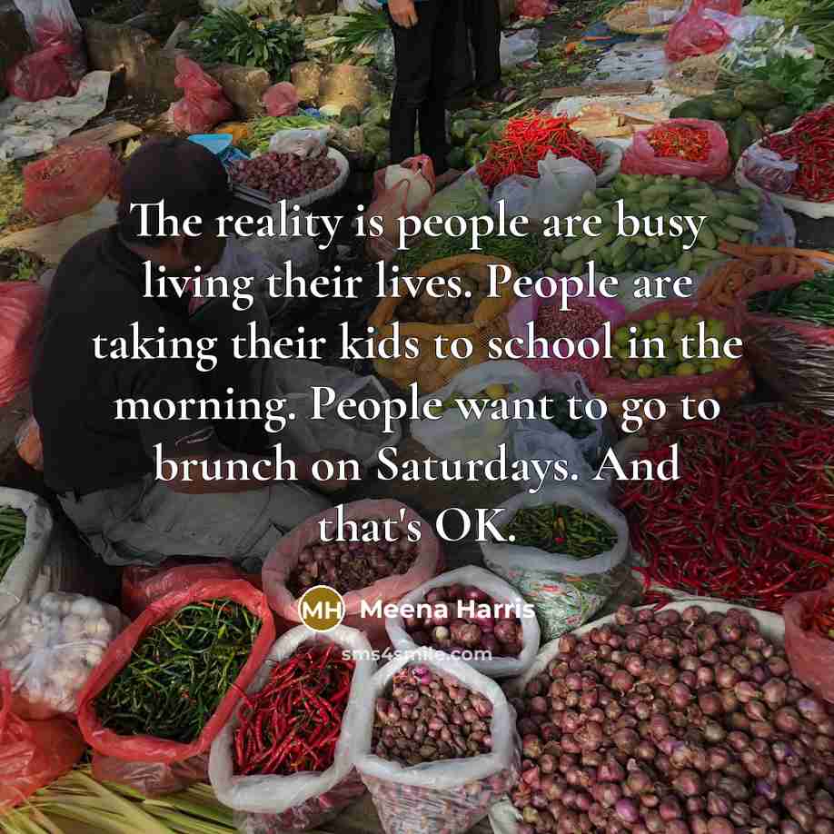 “The reality is people are busy living their lives. People are taking their kids to school in the morning. People want to go to brunch on Saturdays. And that's OK.” quote by Meena Harris