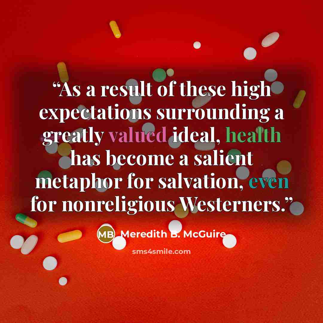 “As a result of these high expectations surrounding a greatly valued ideal, health has become a salient metaphor for salvation, even for nonreligious Westerners.” quote by Meredith B. McGuire