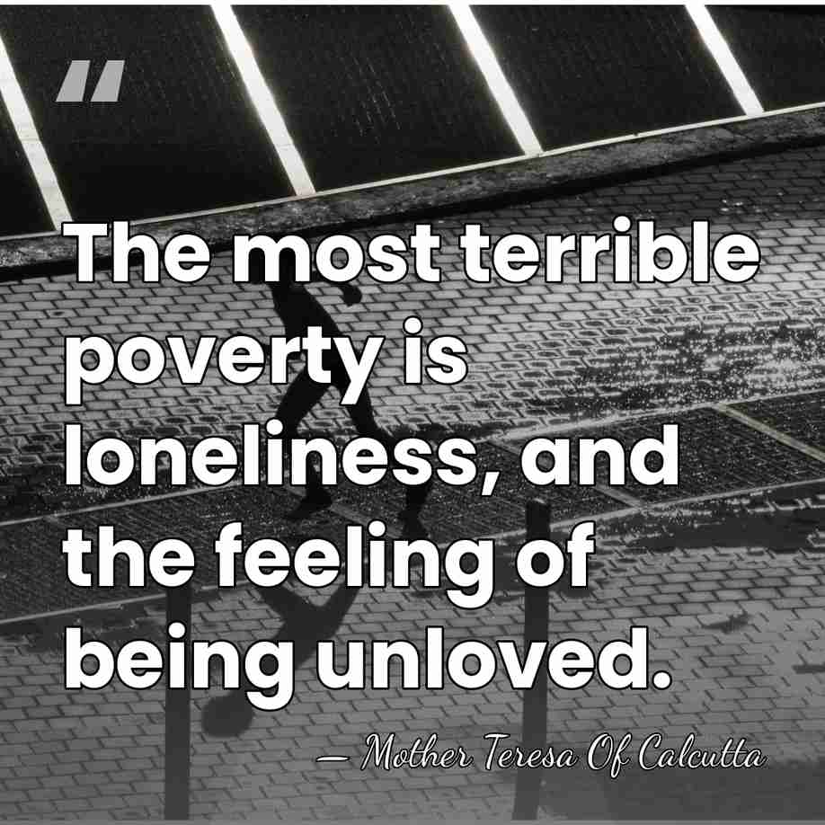 The most terrible poverty is loneliness, and the feeling of being unloved. - Mother Teresa Of Calcutta
