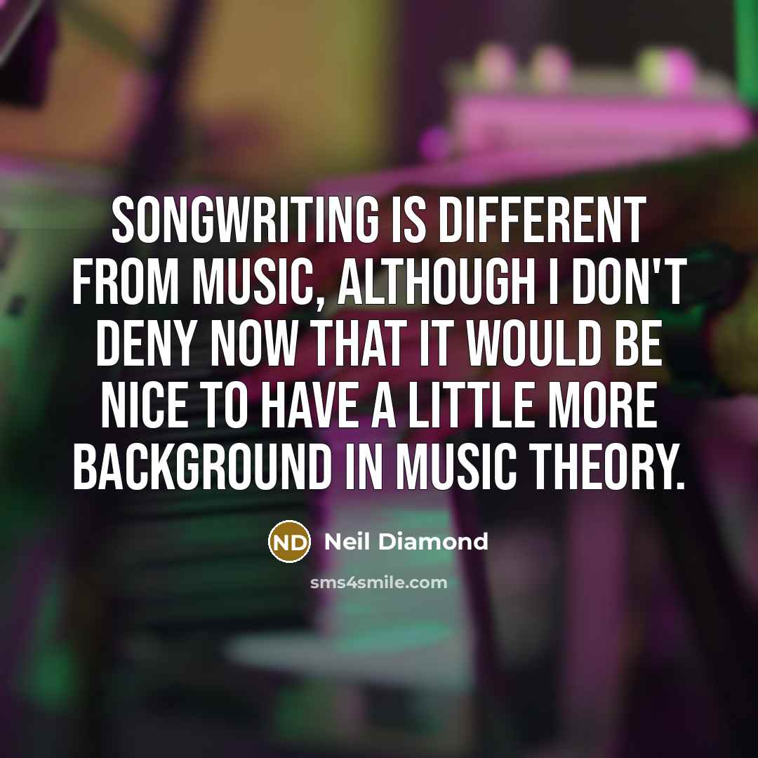 “Songwriting is different from music, although I don't deny now that it would be nice to have a little more background in music theory.” quote by Neil Diamond