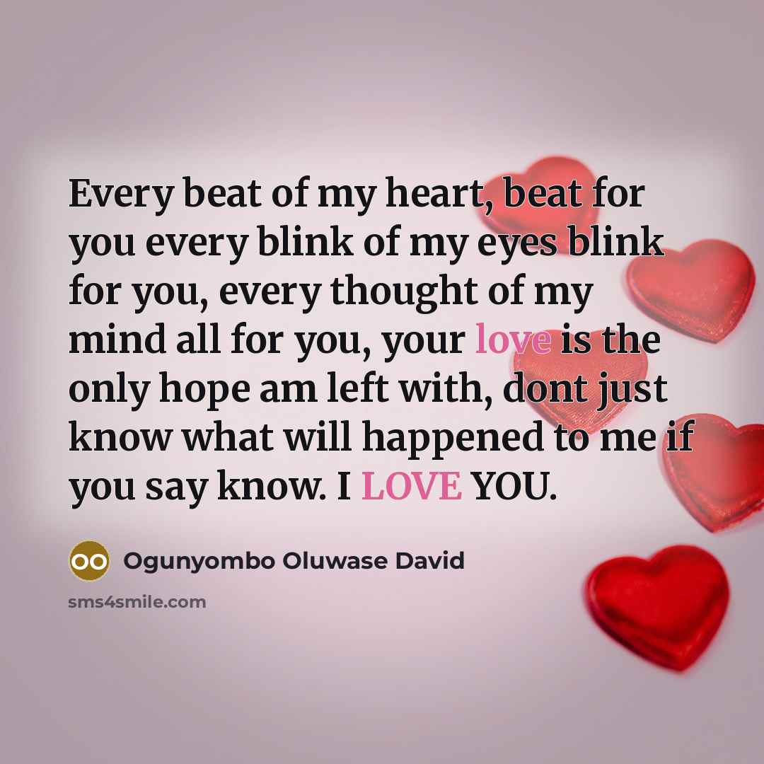 “Every beat of my heart, beat for you every blink of my eyes blink for you, every thought of my mind all for you, your love is the only hope am left with, dont just know what will happened to me if you say know. I LOVE YOU.” quote by Ogunyombo Oluwase David