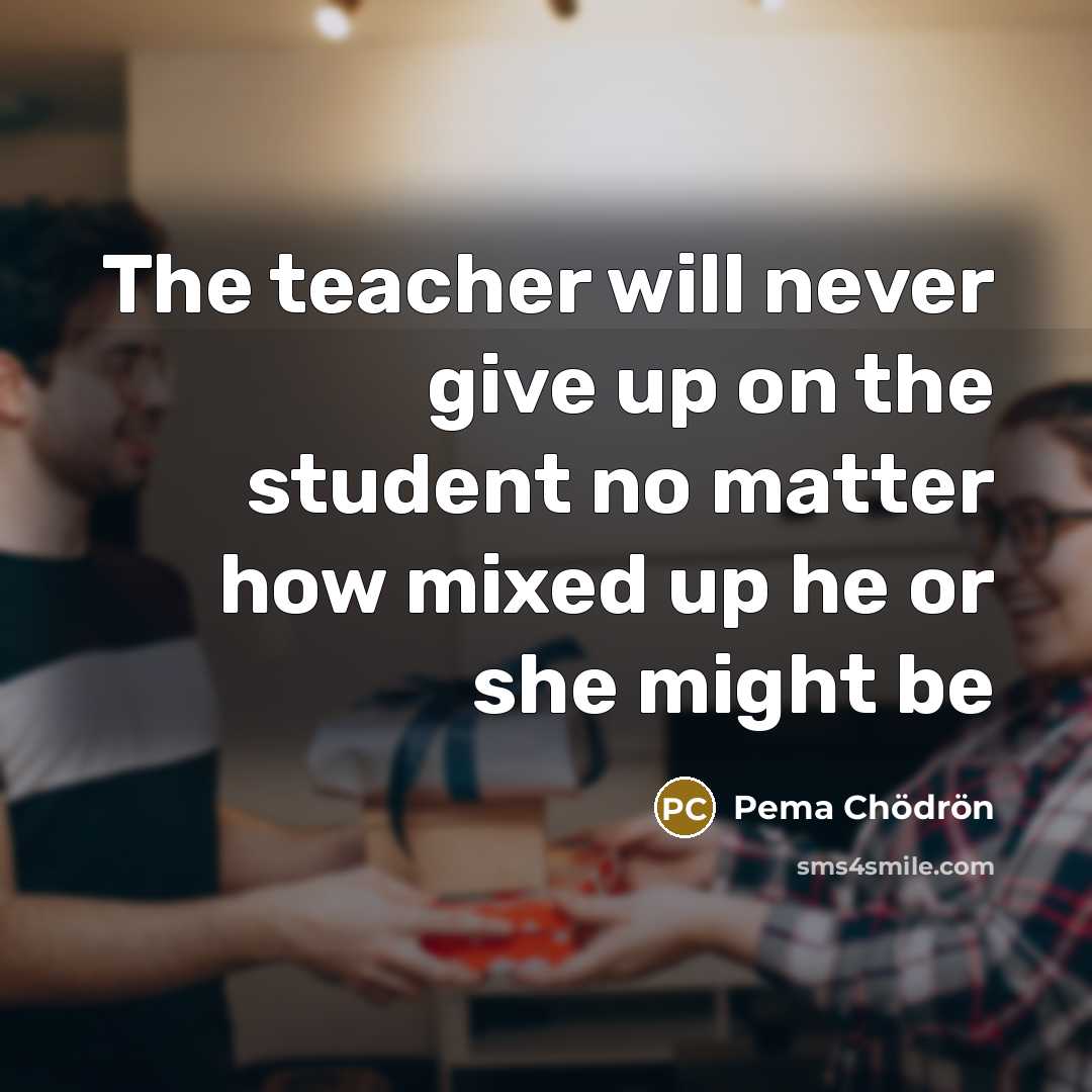 “The teacher will never give up on the student no…” quote by Pema Chodron