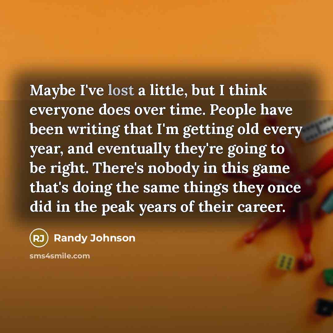 “Maybe I've lost a little, but I think everyone does…” quote by Randy Johnson