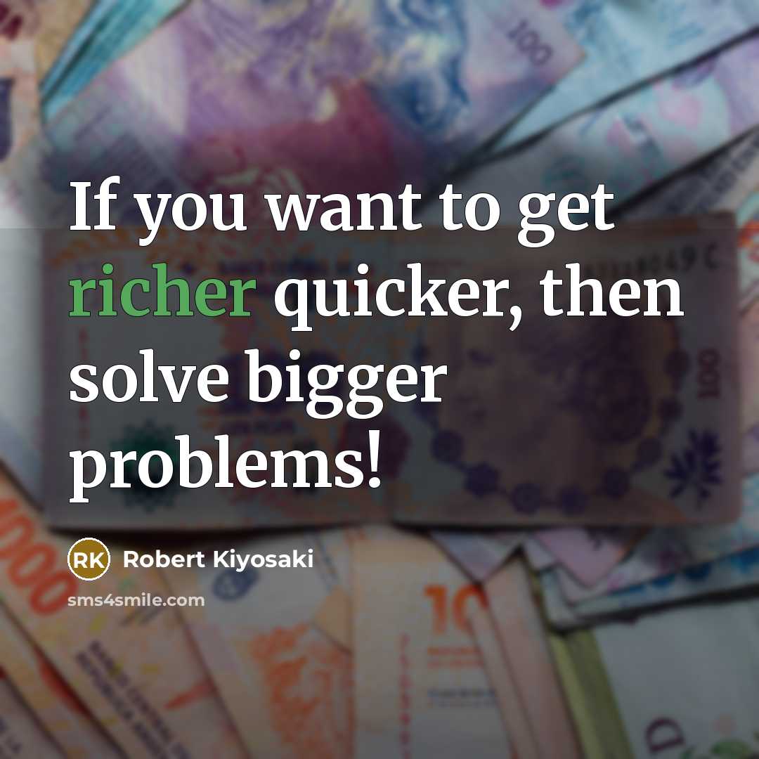“If you want to get richer quicker, then solve bigger…” quote by Robert Kiyosaki