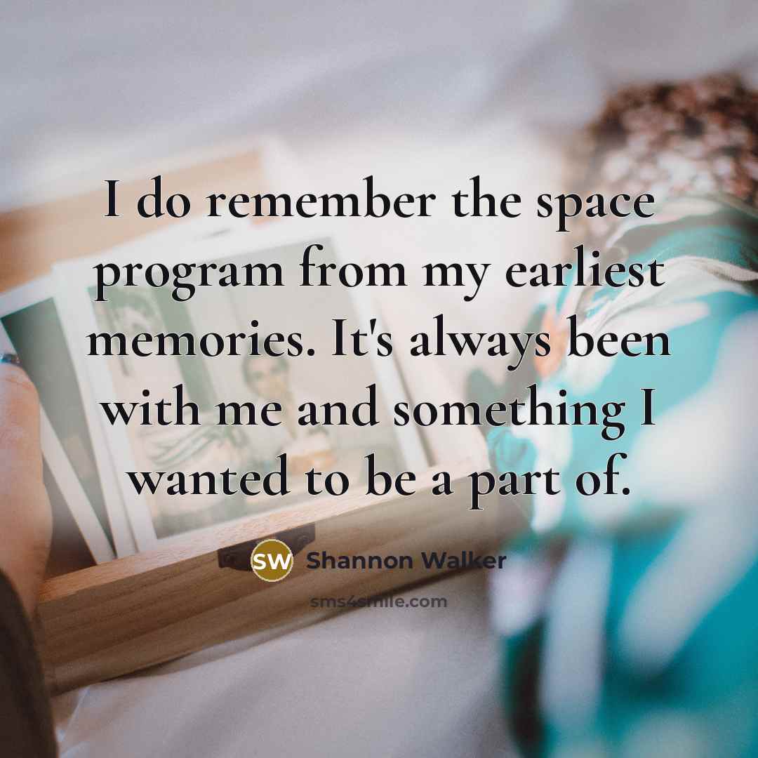 “I do remember the space program from my earliest memories. It's always been with me and something I wanted to be a part of.” quote by Shannon Walker