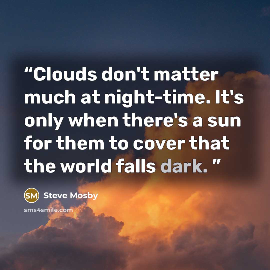 “Clouds don't matter much at night-time. It's only when there's a sun for them to cover that the world falls dark.” quote by Steve Mosby