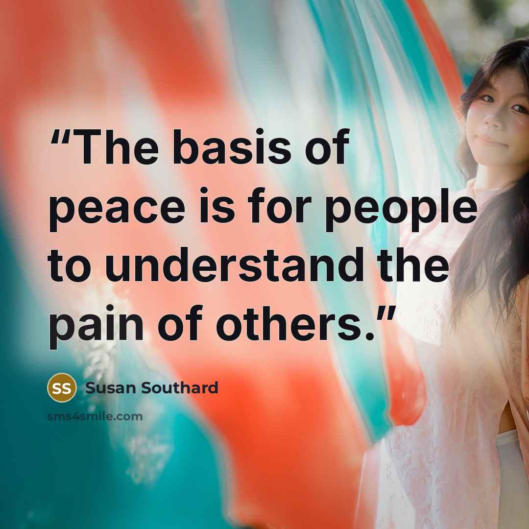 “The basis of peace is for people to understand the pain of others.” quote by Susan Southard