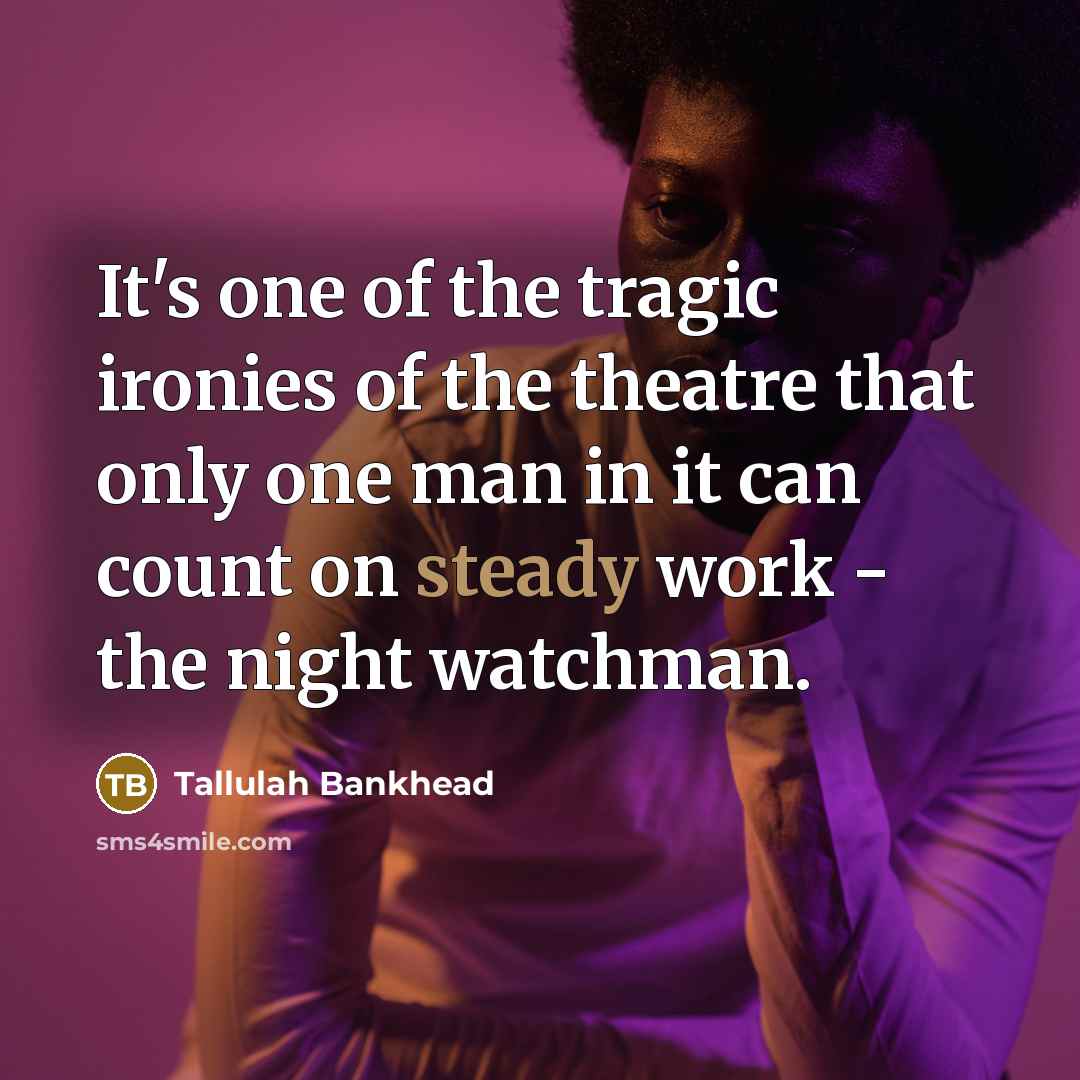 “It's one of the tragic ironies of the theatre that only one man in it can count on steady work - the night watchman.” quote by Tallulah Bankhead
