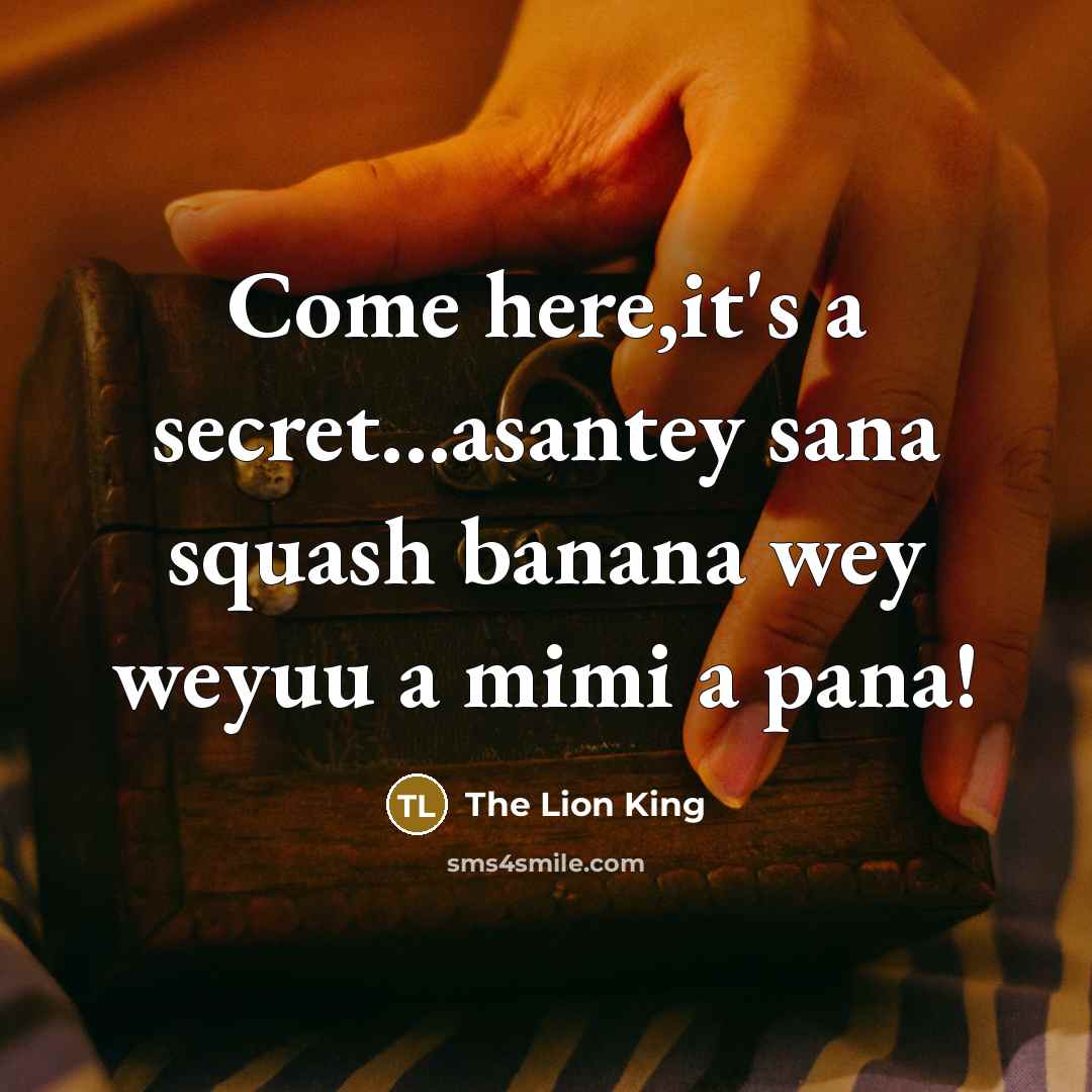 “Come here,it's a secret...asantey sana squash banana wey weyuu a…” quote by The Lion King