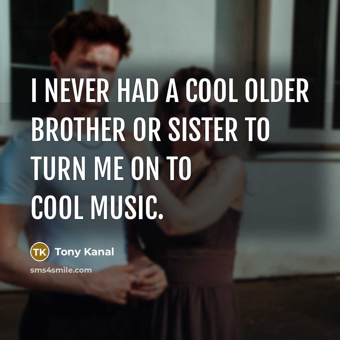 “I never had a cool older brother or sister to…” quote by Tony Kanal