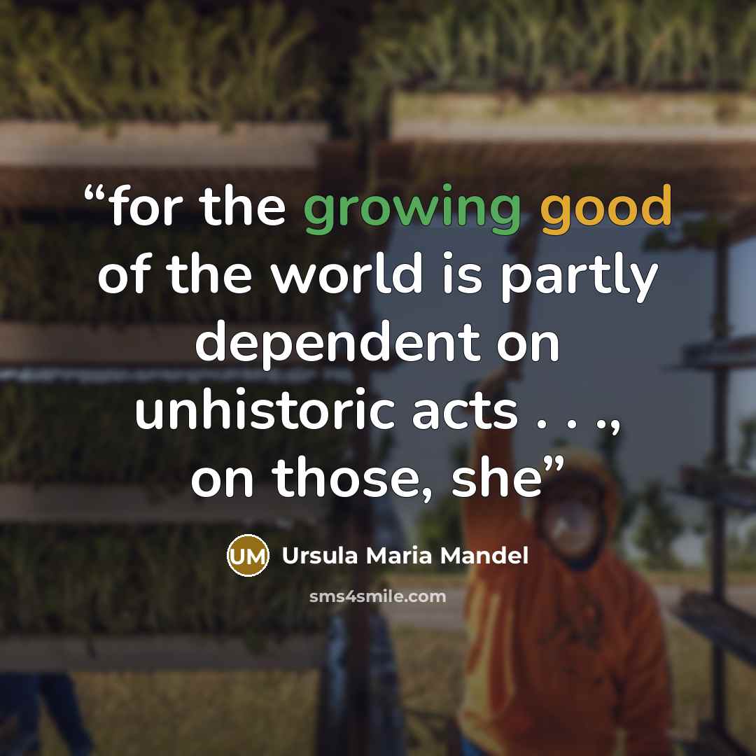“for the growing good of the world is partly dependent on unhistoric acts . . ., on those, she” quote by Ursula Maria Mandel