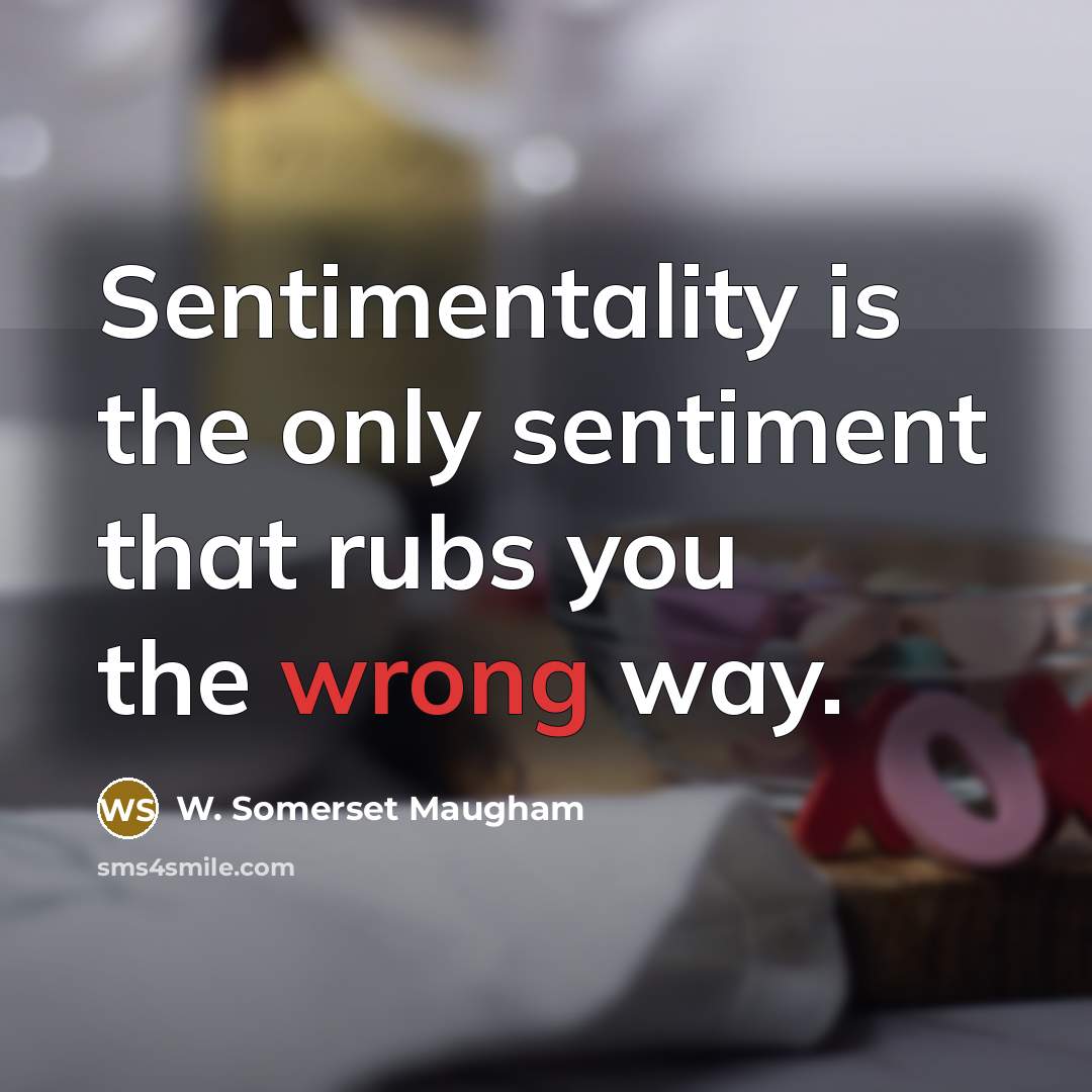 “Sentimentality is the only sentiment that rubs you the wrong way.” quote by W. Somerset Maugham