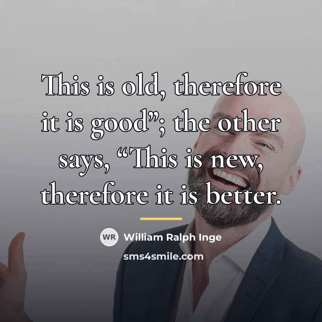 “This is old, therefore it is good”; the other says,…” quote by William Ralph Inge