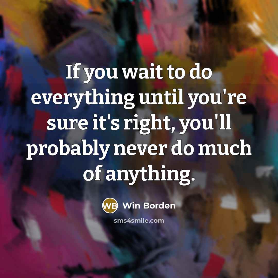 “If you wait to do everything until you're sure it's right, you'll probably never do much of anything.” quote by Win Borden