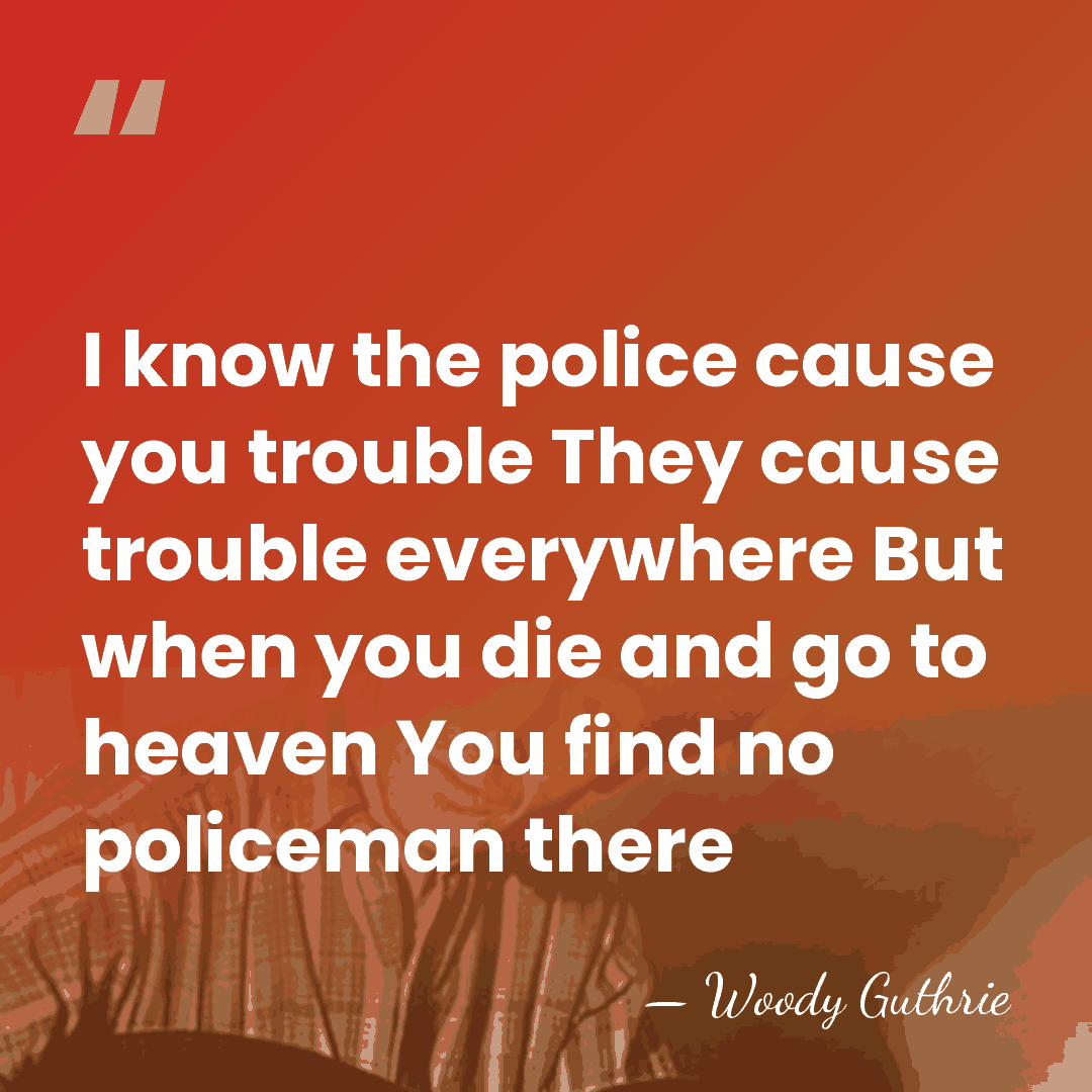 I know the police cause you trouble They cause trouble everywhere But&hellip; - Woody Guthrie