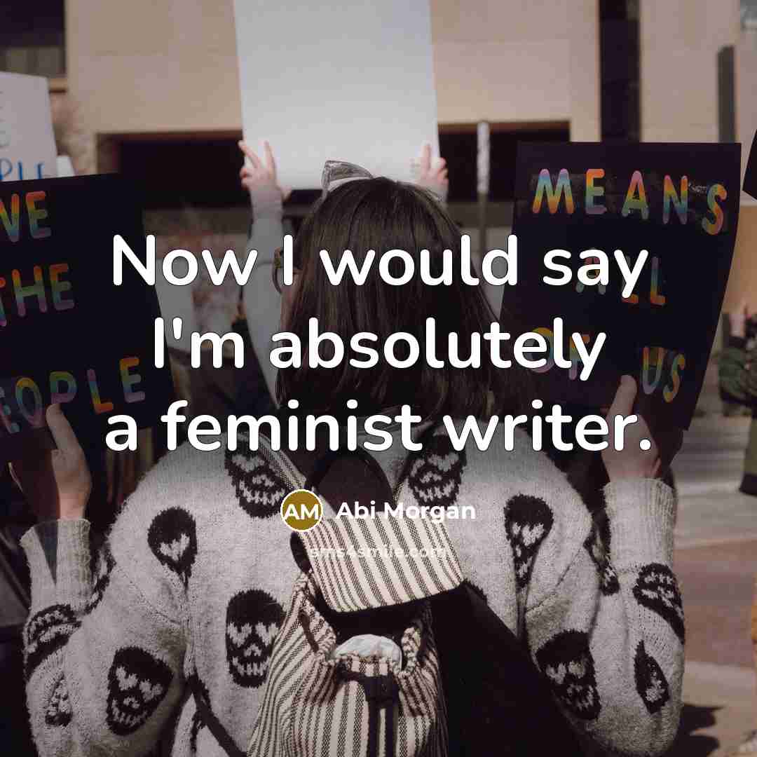 “Now I would say I'm absolutely a feminist writer.…” quote by Abi Morgan