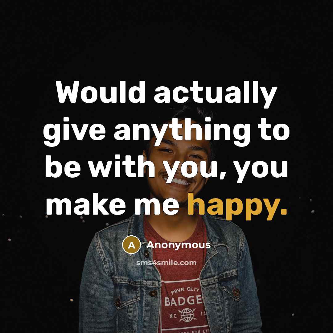 “Would actually give anything to be with you, you make me happy.” quote by Anonymous
