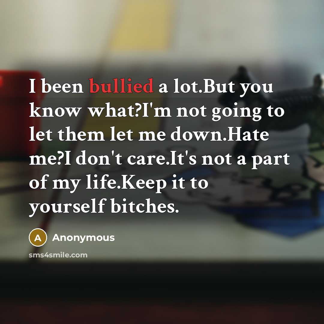 “I been bullied a lot.But you know what?I'm not going to let them let me down.Hate me?I don't care.It's not a part of my life.Keep it to yourself bitches.” quote by Anonymous