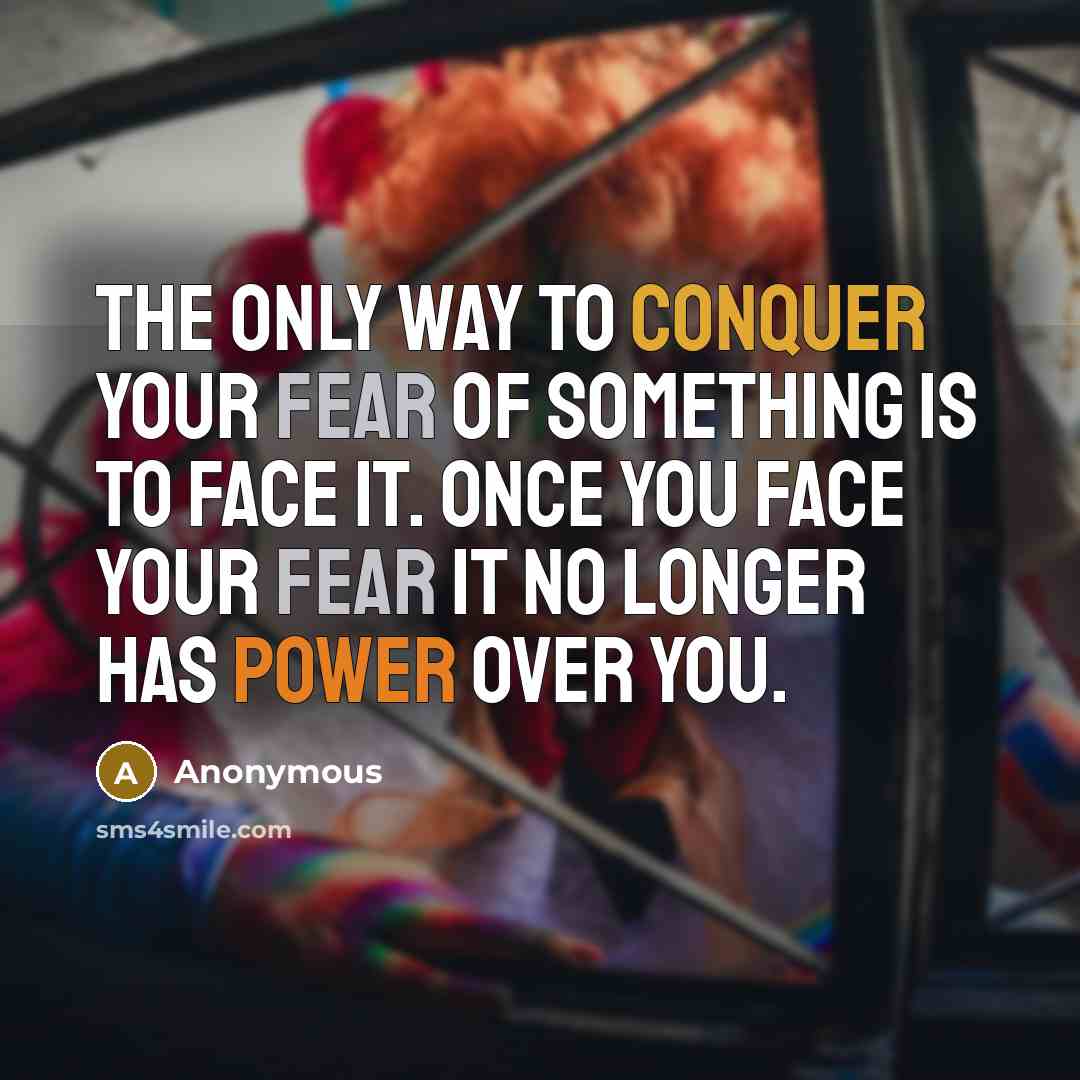“The only way to conquer your fear of something is to face it. Once you face your fear it no longer has power over you.” quote by Anonymous
