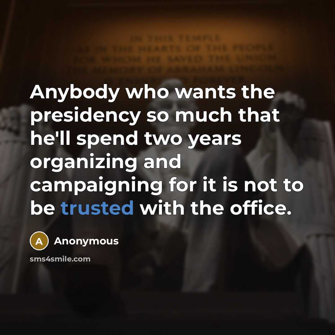 “Anybody who wants the presidency so much that he'll spend two years organizing and campaigning for it is not to be trusted with the office.” quote by Anonymous