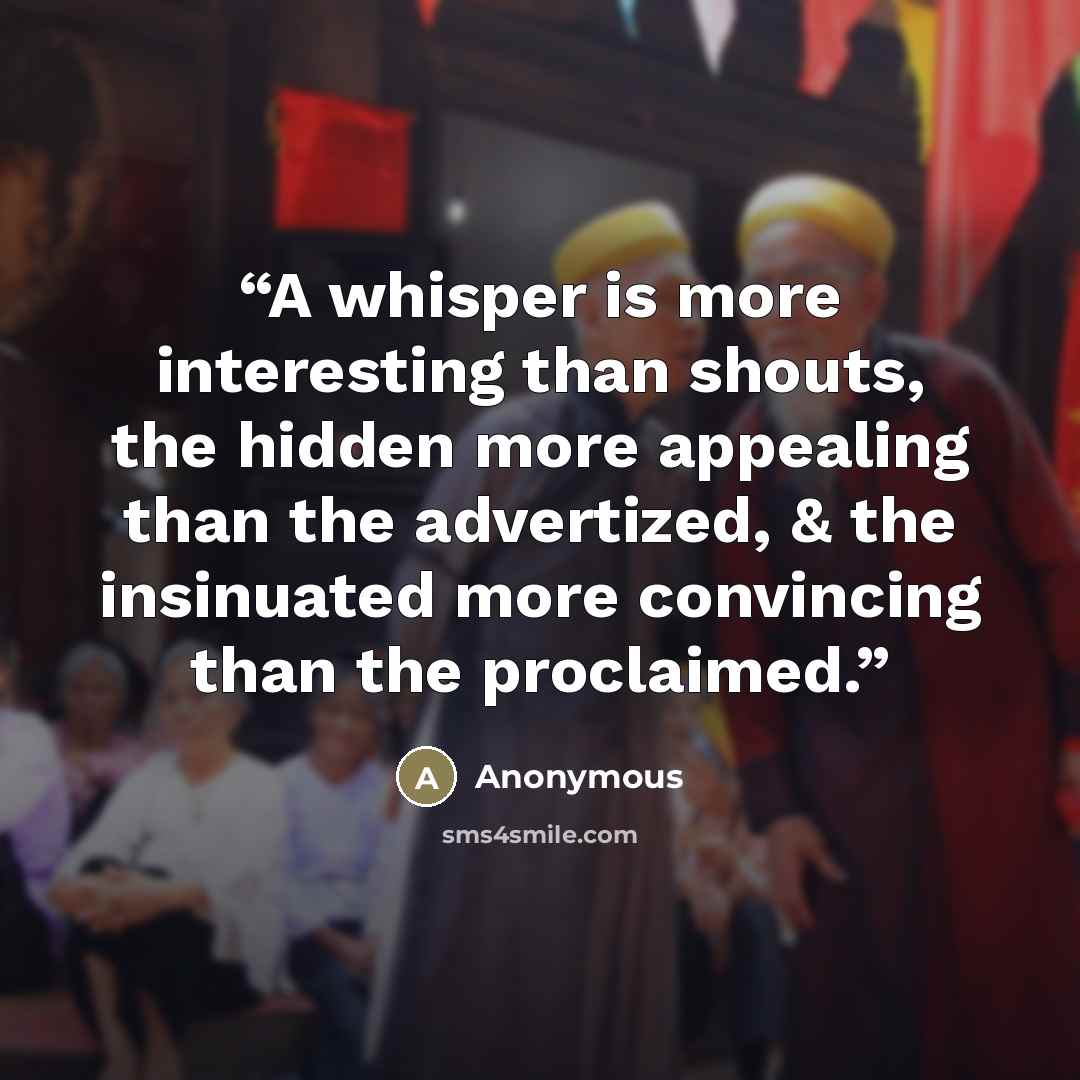 “A whisper is more interesting than shouts, the hidden more appealing than the advertized, & the insinuated more convincing than the proclaimed.” quote by Anonymous