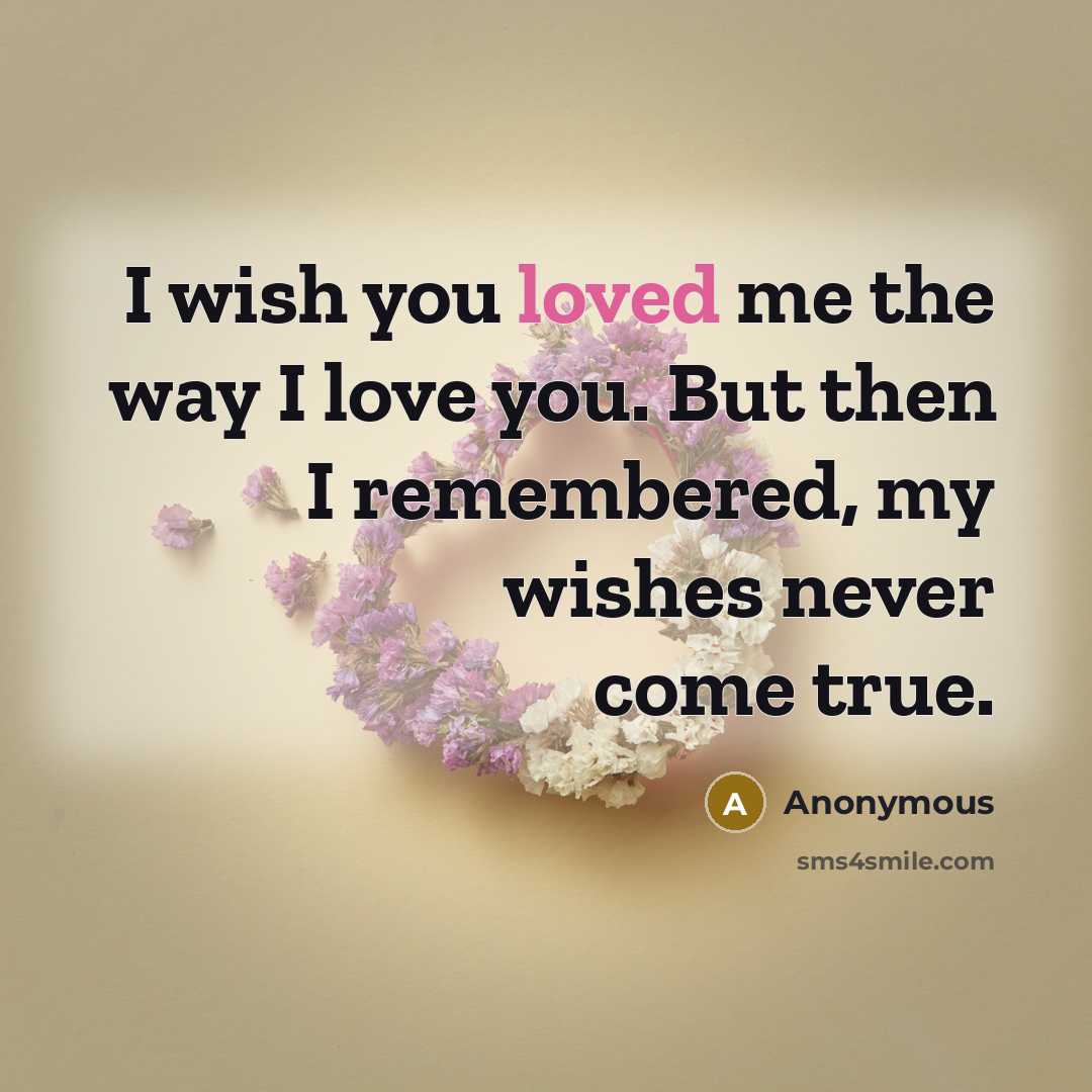 “I wish you loved me the way I love you. But then I remembered, my wishes never come true.” quote by Anonymous