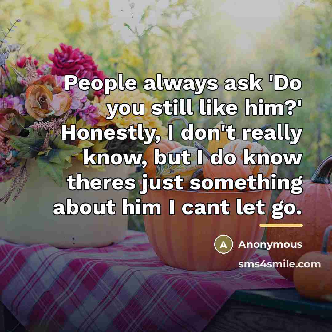 “People always ask 'Do you still like him?' Honestly, I…” quote by Anonymous