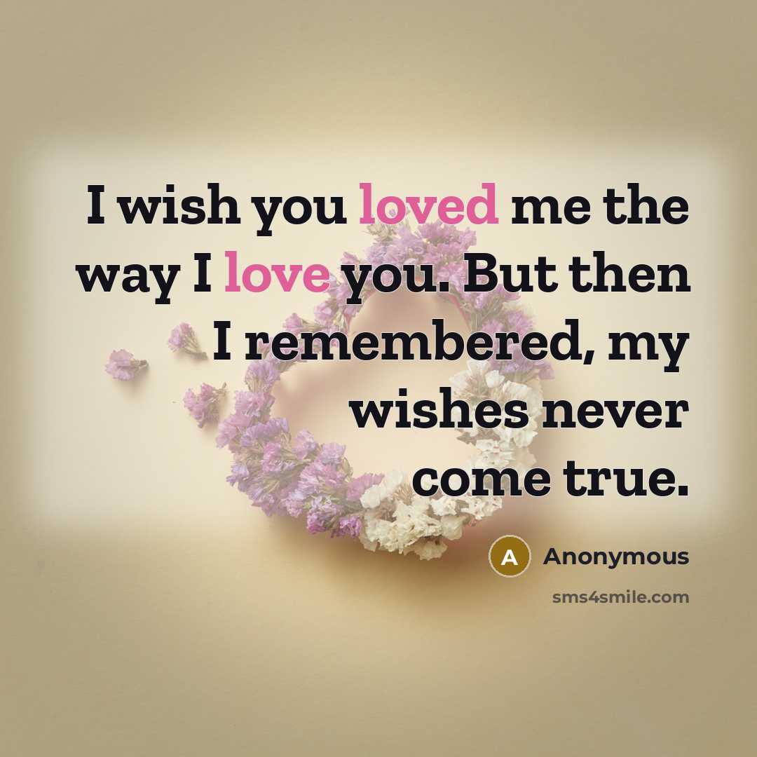“I wish you loved me the way I love you. But then I remembered, my wishes never come true.” quote by Anonymous