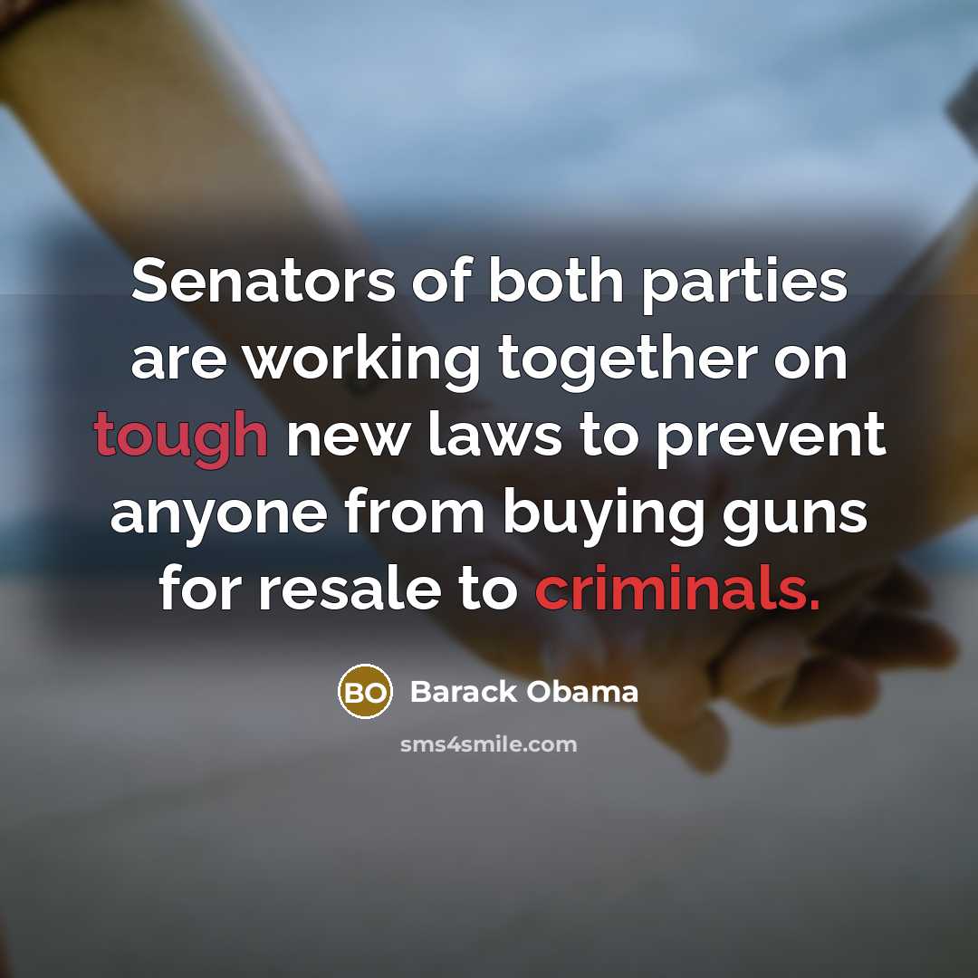 “Senators of both parties are working together on tough new laws to prevent anyone from buying guns for resale to criminals.” quote by Barack Obama