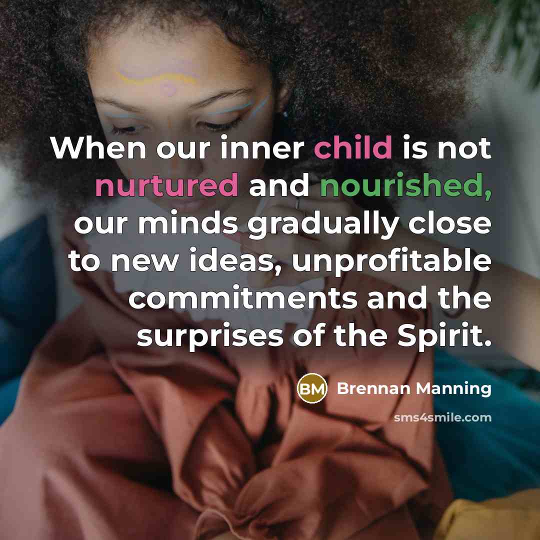 “When our inner child is not nurtured and nourished, our minds gradually close to new ideas, unprofitable commitments and the surprises of the Spirit.” quote by Brennan Manning