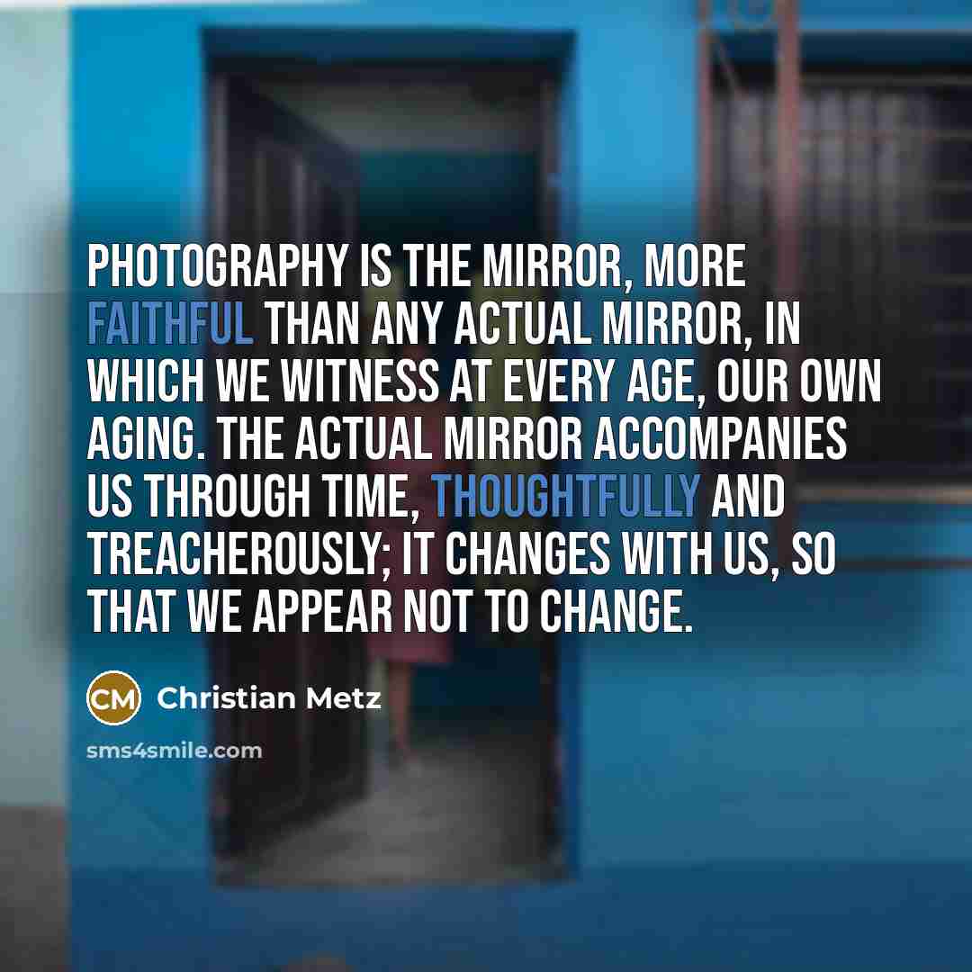 “Photography is the mirror, more faithful than any actual mirror,…” quote by Christian Metz