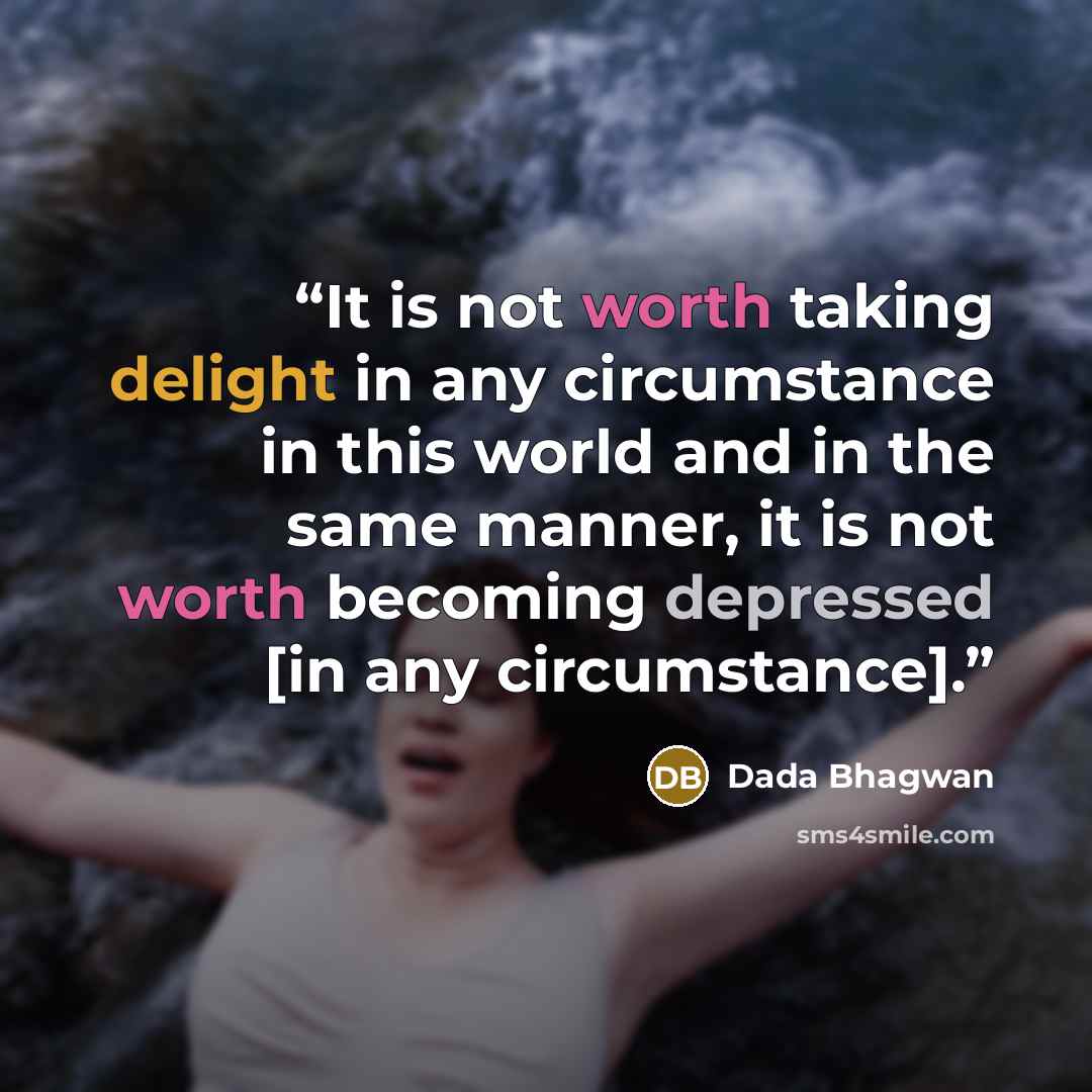 “It is not worth taking delight in any circumstance in this world and in the same manner, it is not worth becoming depressed [in any circumstance].” quote by Dada Bhagwan