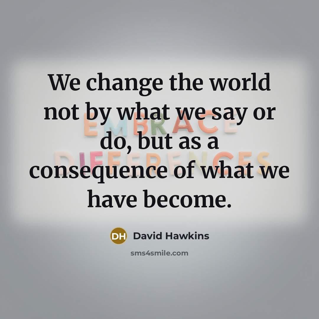 “We change the world not by what we say or…” quote by David Hawkins