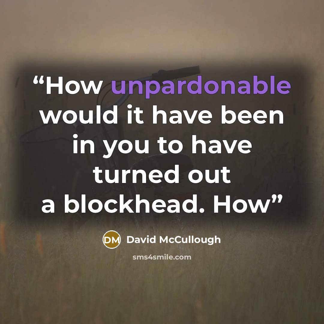 “How unpardonable would it have been in you to have turned out a blockhead. How” quote by David McCullough