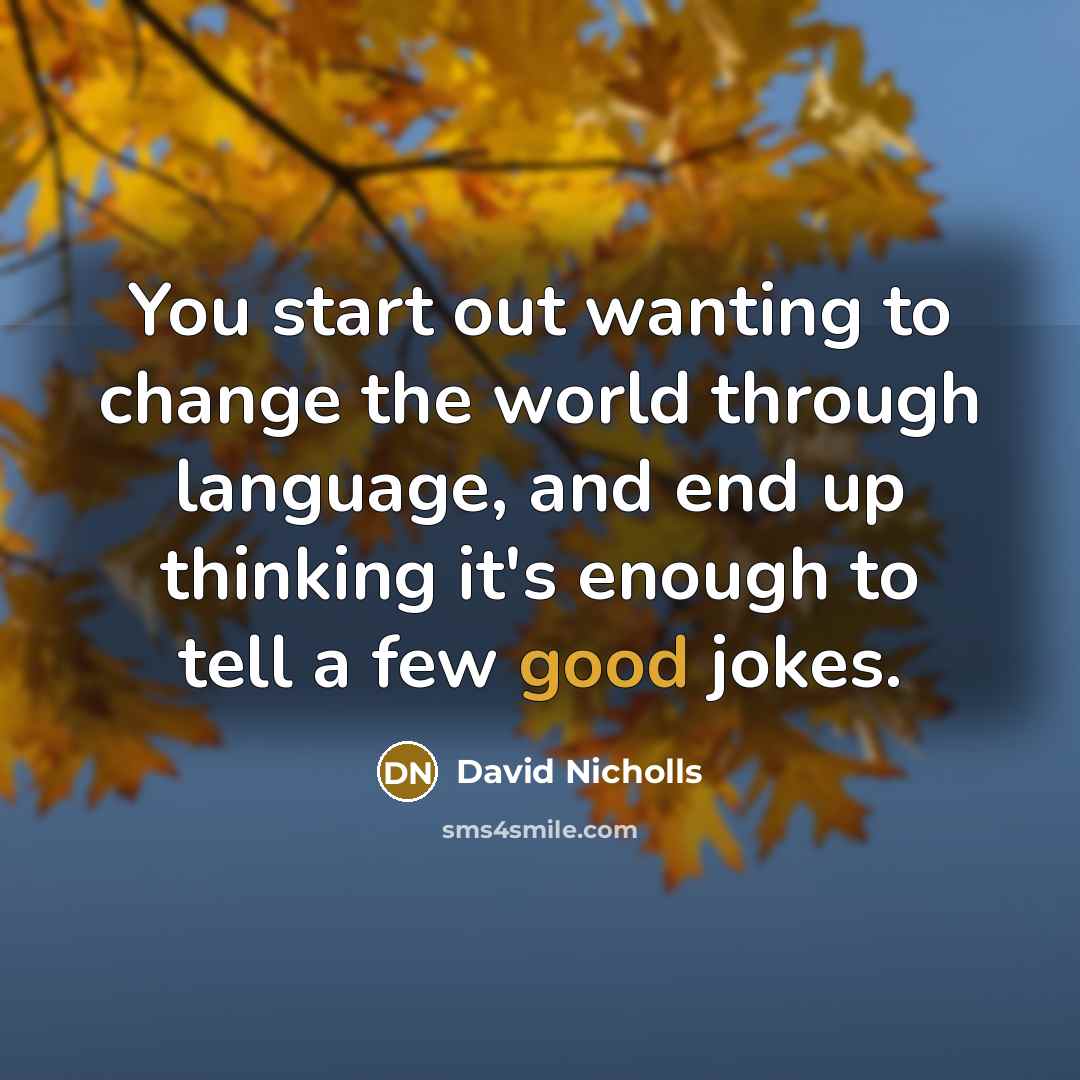 “You start out wanting to change the world through language,…” quote by David Nicholls