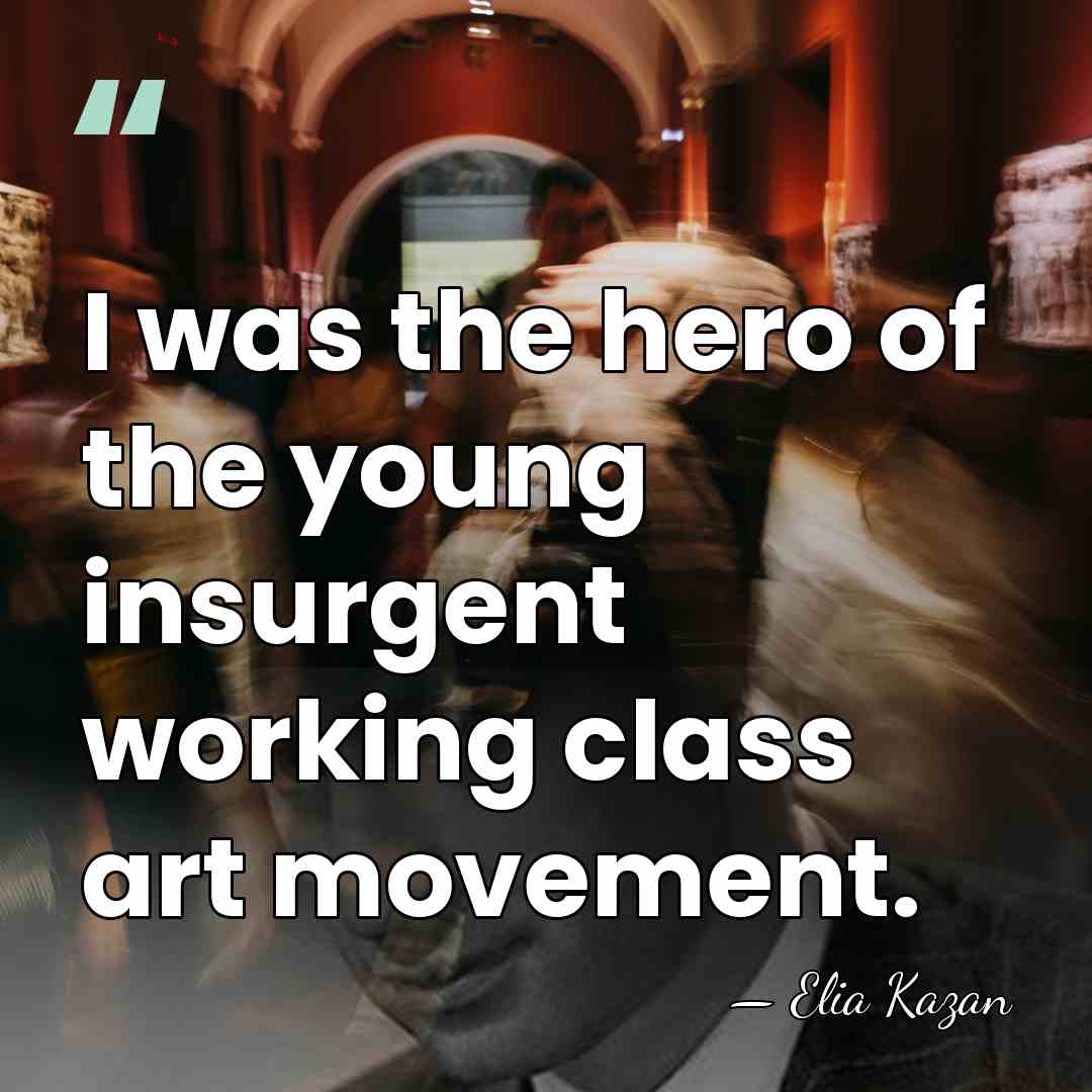 I was the hero of the young insurgent working class art movement. - Elia Kazan