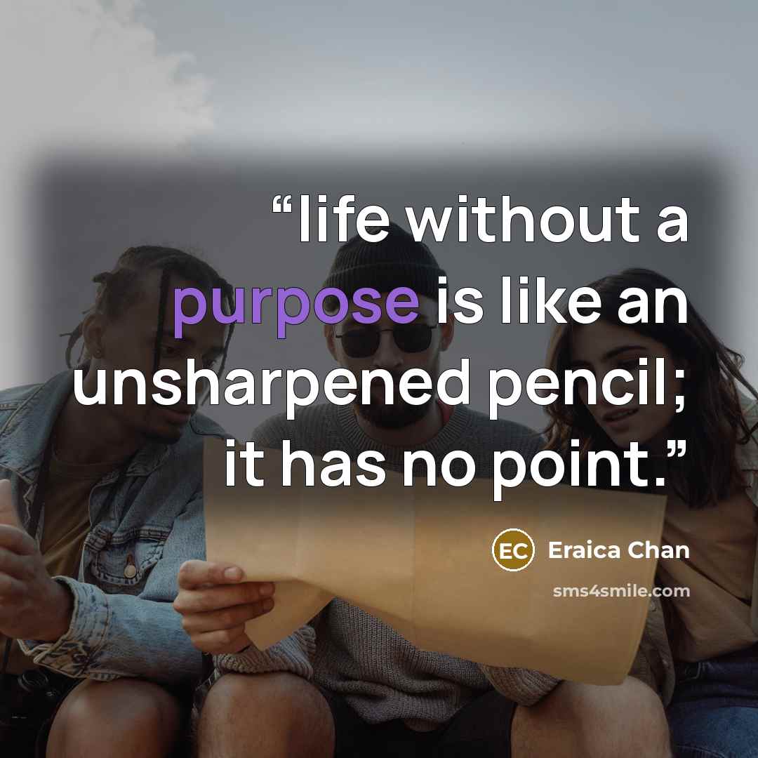 “life without a purpose is like an unsharpened pencil; it has no point.” quote by Eraica Chan