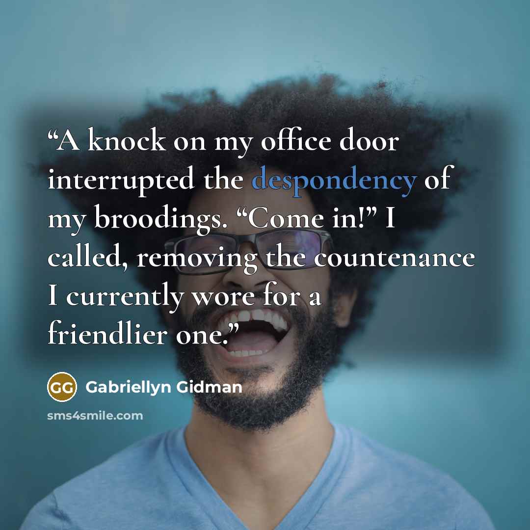 “A knock on my office door interrupted the despondency of my broodings. “Come in!” I called, removing the countenance I currently wore for a friendlier one.” quote by Gabriellyn Gidman