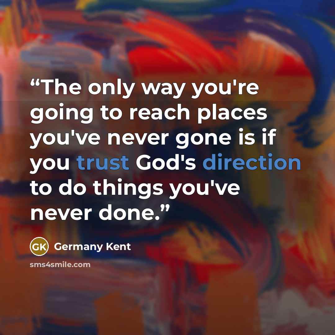 “The only way you're going to reach places you've never gone is if you trust God's direction to do things you've never done.” quote by Germany Kent
