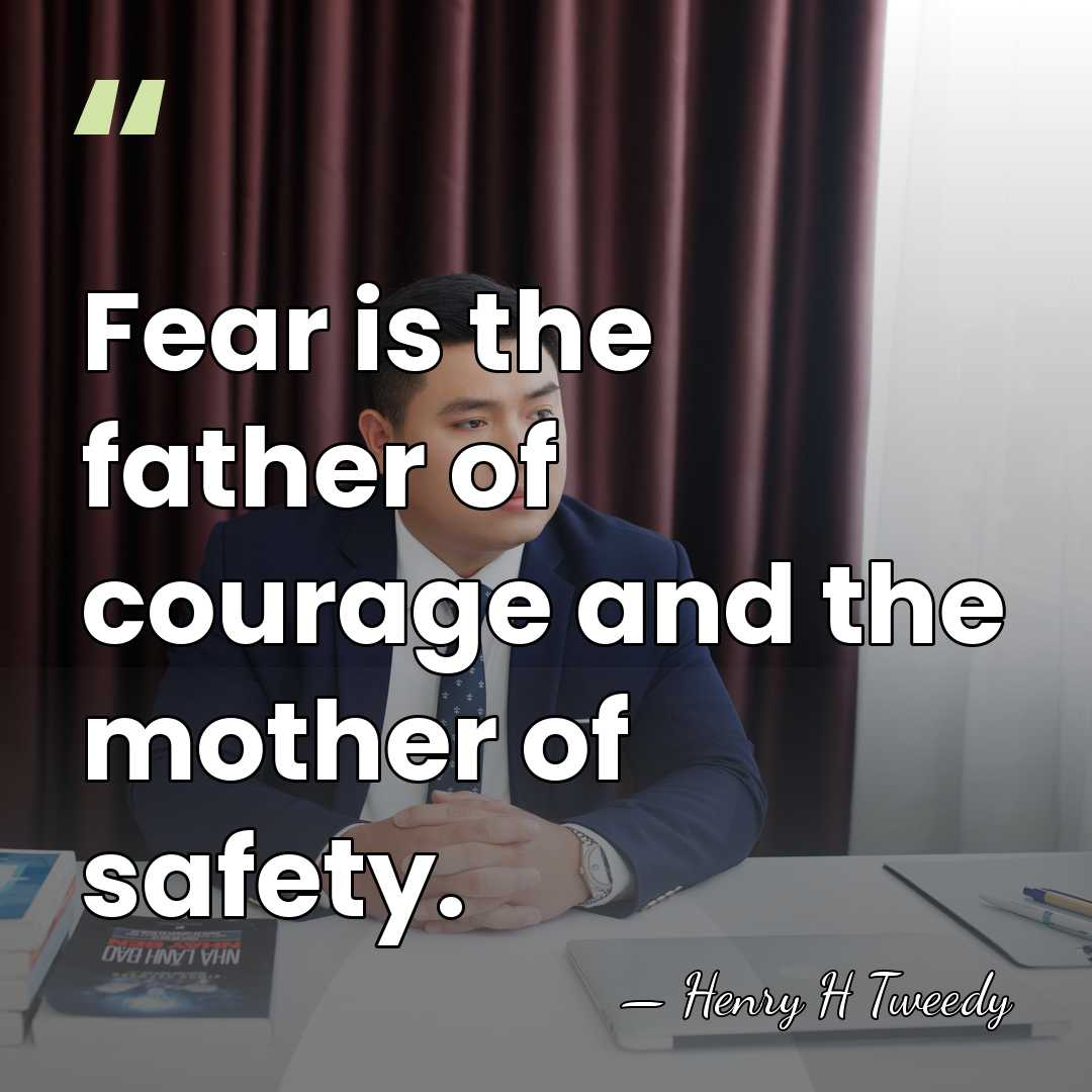 Fear is the father of courage and the mother of safety. - Henry H Tweedy