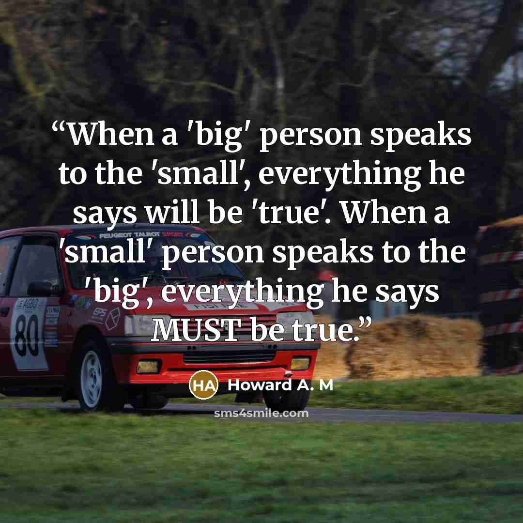 “When a 'big' person speaks to the 'small', everything he says will be 'true'. When a 'small' person speaks to the 'big', everything he says MUST be true.” quote by Howard A. M