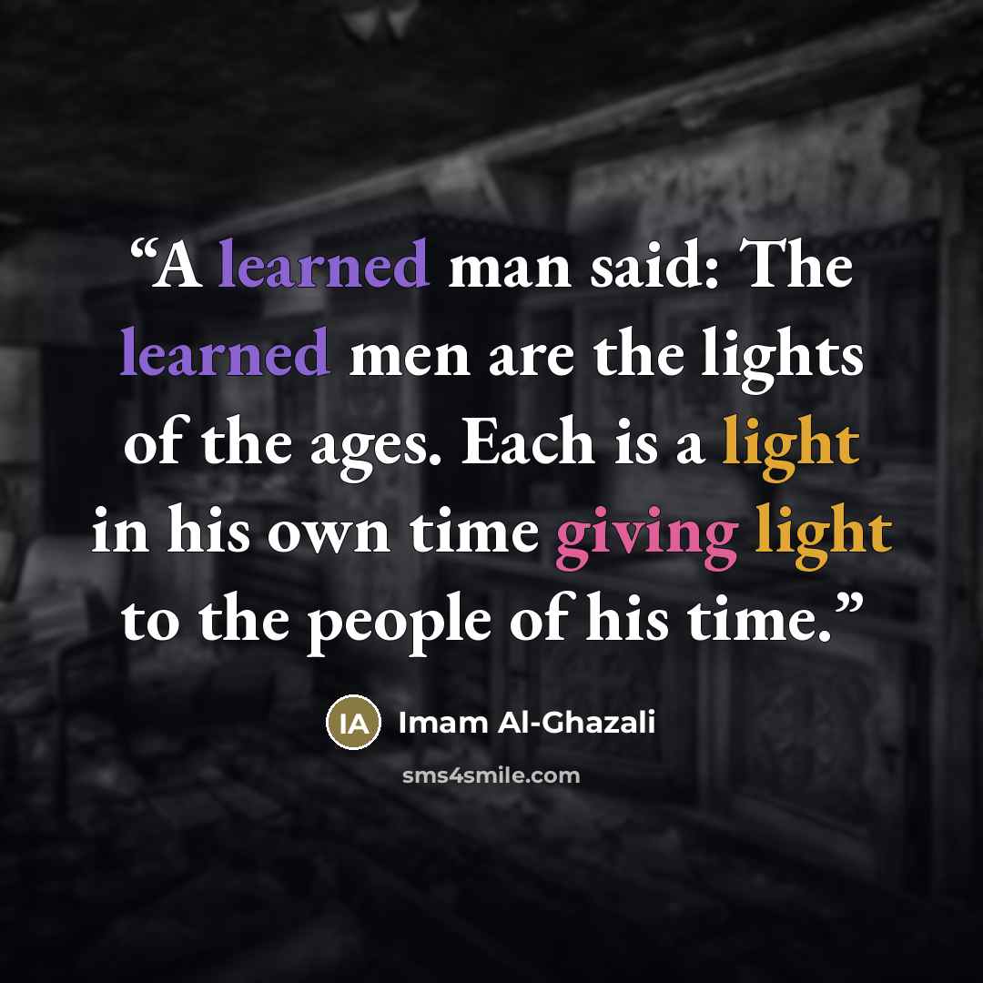 “A learned man said: The learned men are the lights of the ages. Each is a light in his own time giving light to the people of his time.” quote by Imam Al-Ghazali