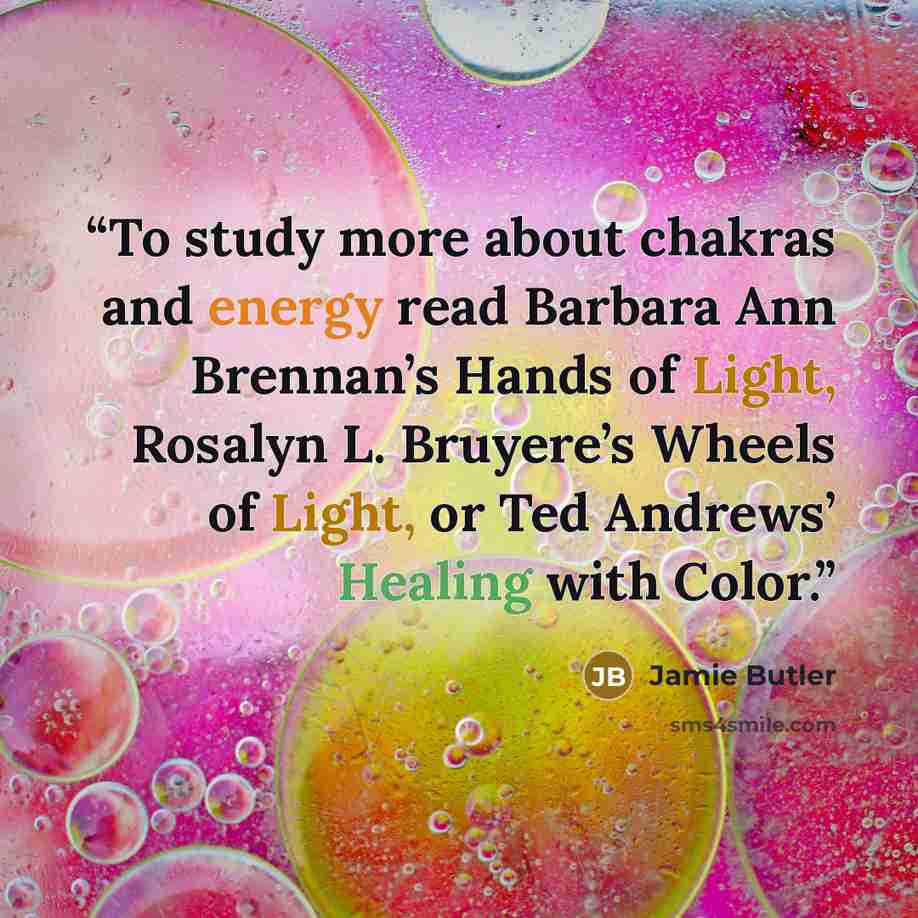 “To study more about chakras and energy read Barbara Ann Brennan’s Hands of Light, Rosalyn L. Bruyere’s Wheels of Light, or Ted Andrews’ Healing with Color.” quote by Jamie Butler