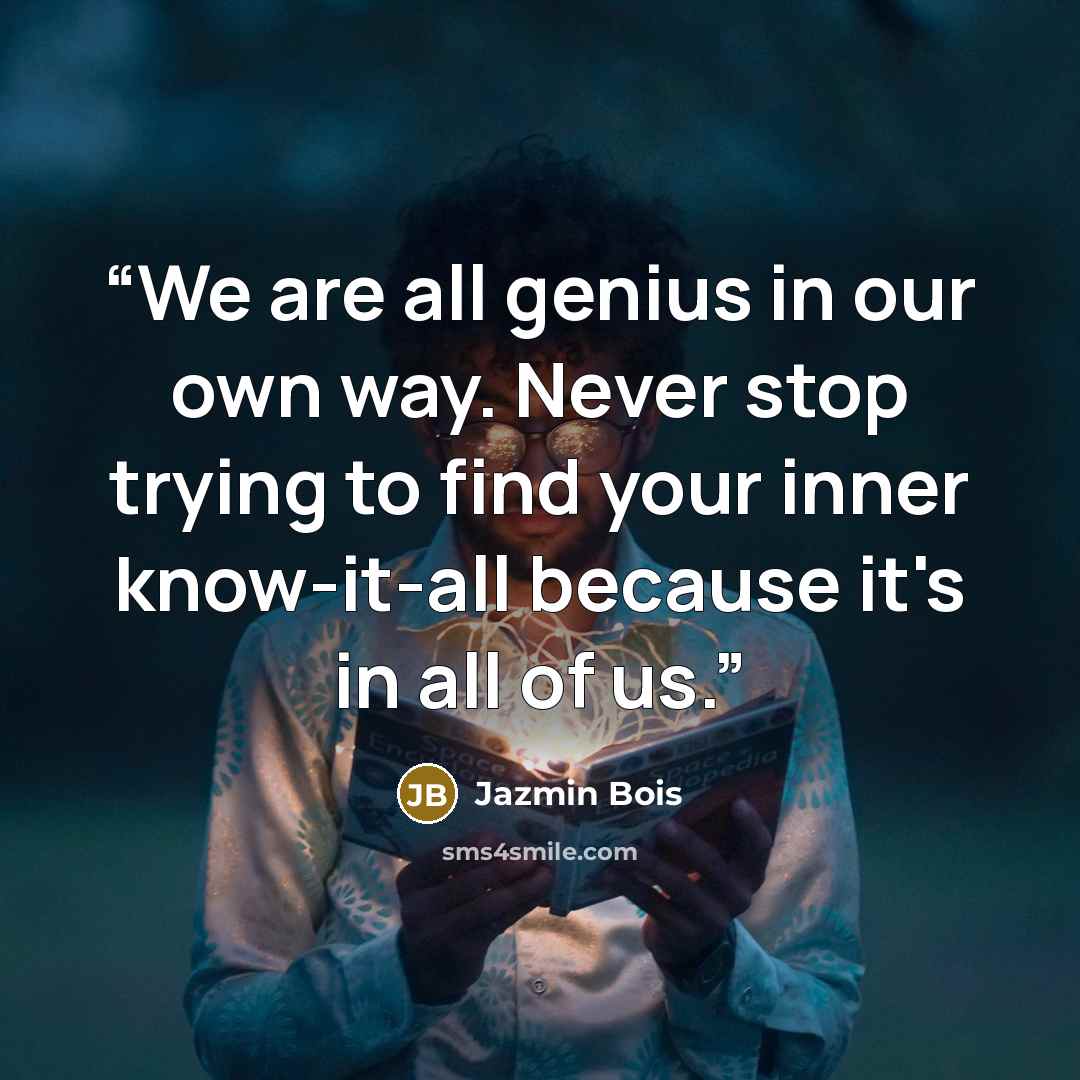 “We are all genius in our own way. Never stop trying to find your inner know-it-all because it's in all of us.” quote by Jazmin Bois