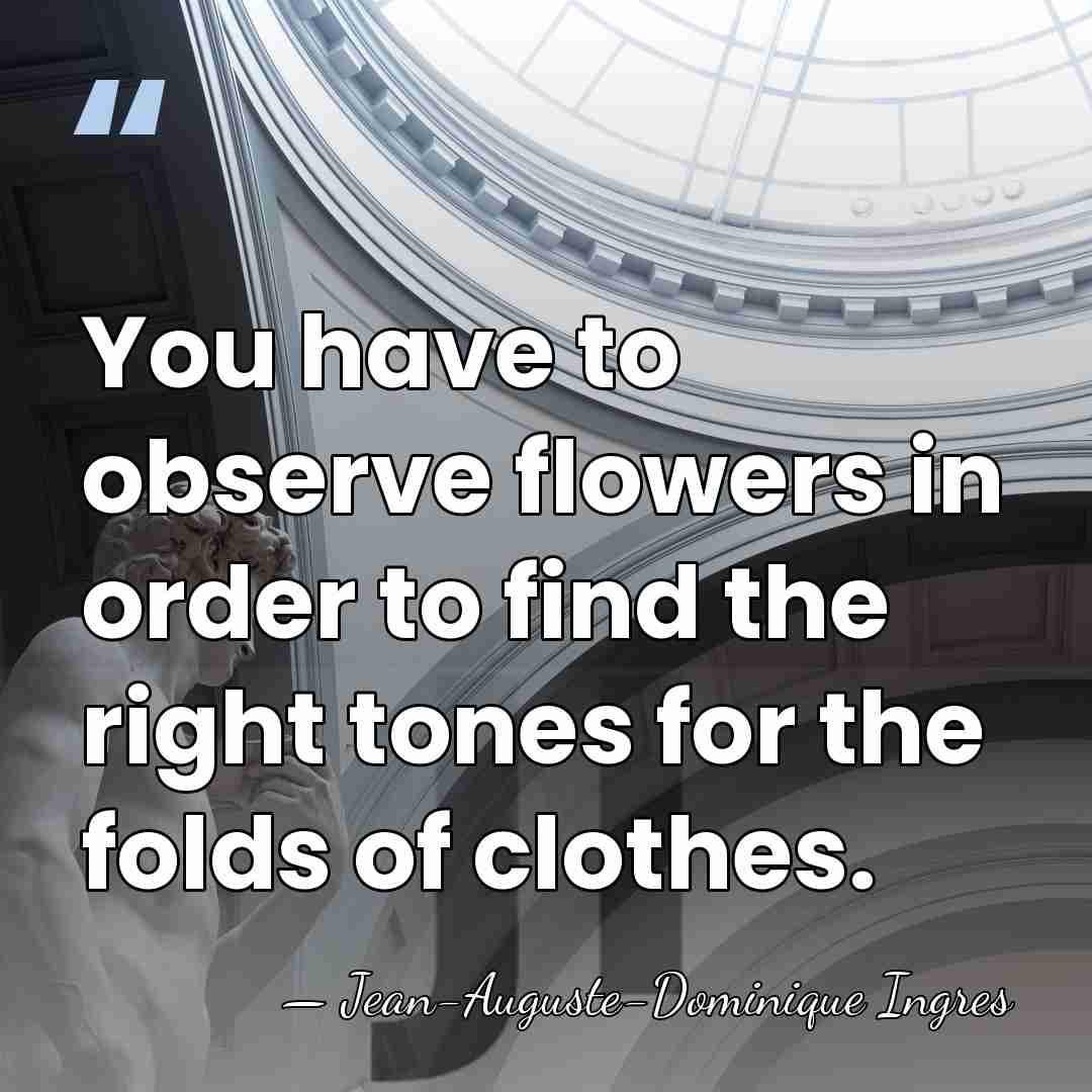 You have to observe flowers in order to find the right tones&hellip; - Jean-Auguste-Dominique Ingres