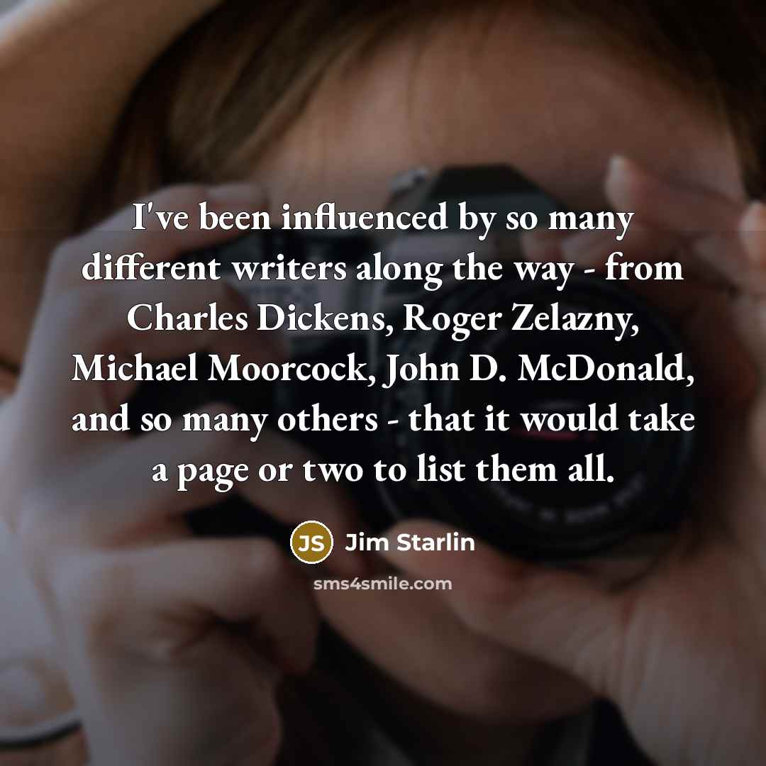 “I've been influenced by so many different writers along the way - from Charles Dickens, Roger Zelazny, Michael Moorcock, John D. McDonald, and so many others - that it would take a page or two to list them all.” quote by Jim Starlin