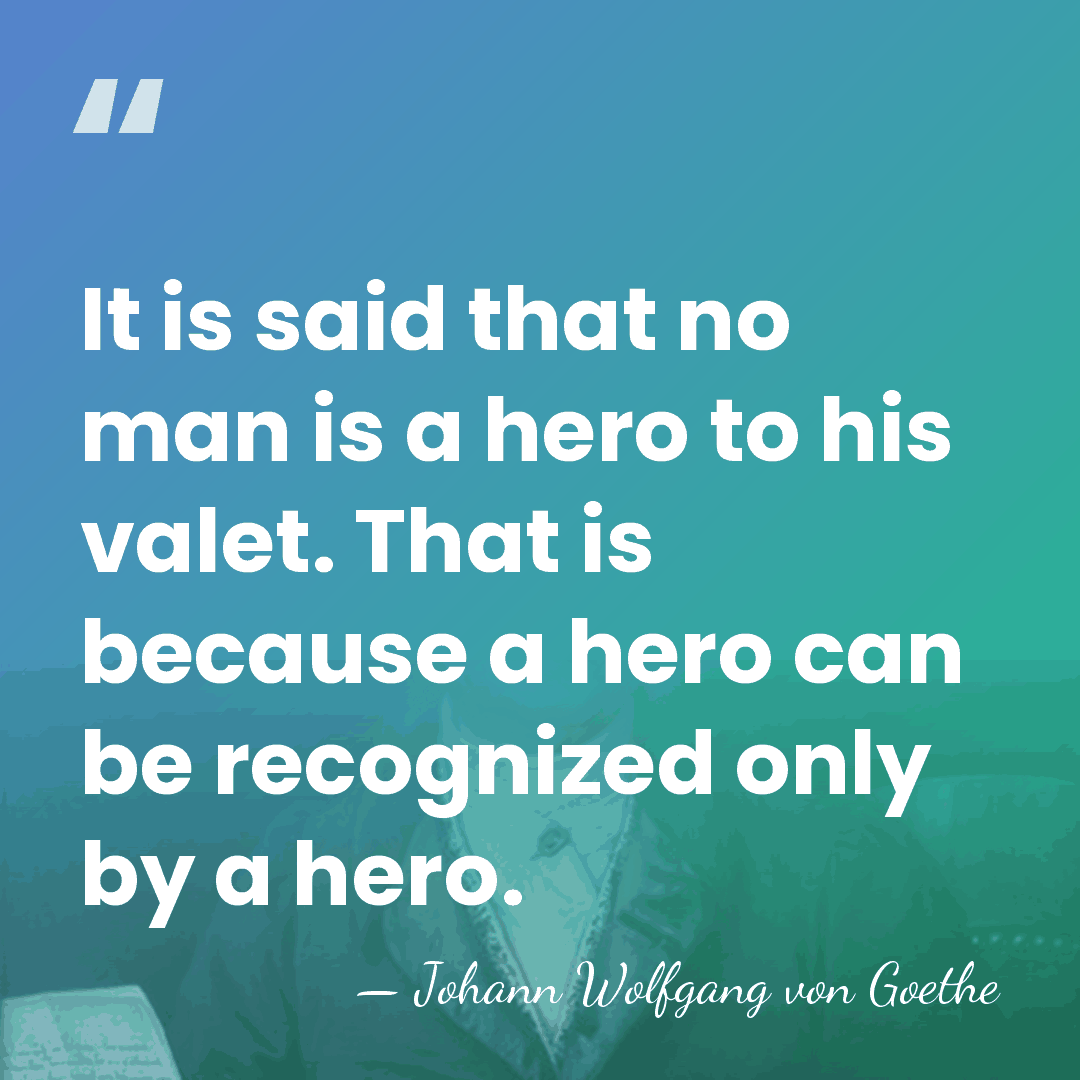 It is said that no man is a hero to his valet.&hellip; - Johann Wolfgang von Goethe